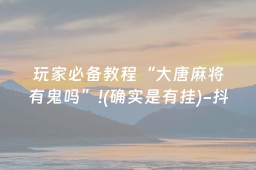 玩家必备教程“大唐麻将有鬼吗”!(确实是有挂)-抖音