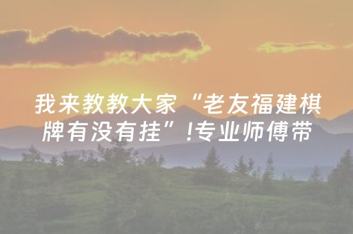 我来教教大家“老友福建棋牌有没有挂”!专业师傅带你一起了解（详细教程）-抖音