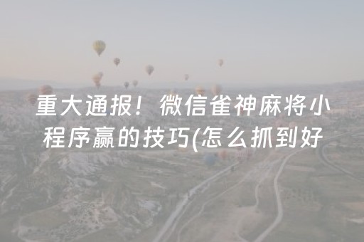 重大通报！微信雀神麻将小程序赢的技巧(怎么抓到好牌)