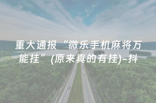 重大通报“微乐手机麻将万能挂”(原来真的有挂)-抖音