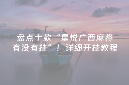 盘点十款“星悦广西麻将有没有挂”！详细开挂教程（确实真的有挂)-抖音