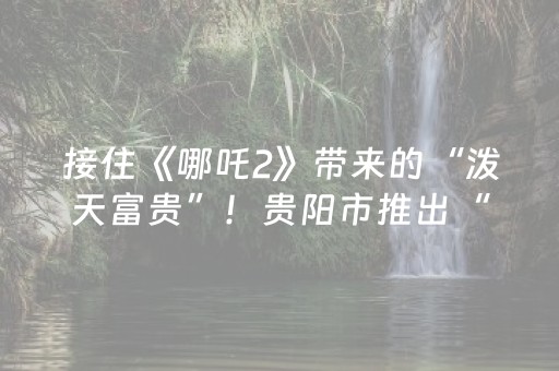 接住《哪吒2》带来的“泼天富贵”！贵阳市推出“电影+”宠粉大礼包，花式福利等你来！