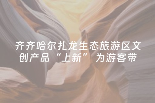 齐齐哈尔扎龙生态旅游区文创产品“上新” 为游客带来“文化记忆”