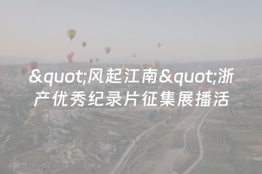 "风起江南"浙产优秀纪录片征集展播活动即将上线，传承江南千年底蕴