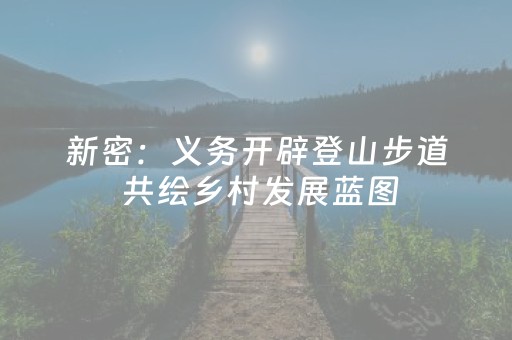 新密：义务开辟登山步道 共绘乡村发展蓝图