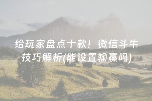 给玩家盘点十款！微信斗牛技巧解析(能设置输赢吗)