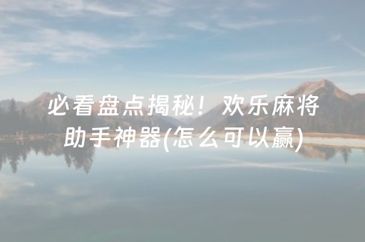 必看盘点揭秘！欢乐麻将助手神器(怎么可以赢)