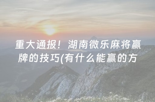 重大通报！湖南微乐麻将赢牌的技巧(有什么能赢的方法)