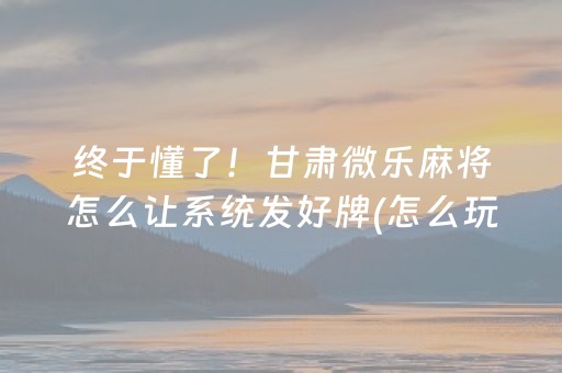 终于懂了！甘肃微乐麻将怎么让系统发好牌(怎么玩赢几率大)