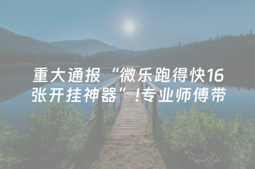 重大通报“微乐跑得快16张开挂神器”!专业师傅带你一起了解（详细教程）-抖音