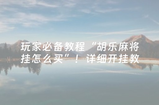 玩家必备教程“胡乐麻将挂怎么买”！详细开挂教程（确实真的有挂)-抖音