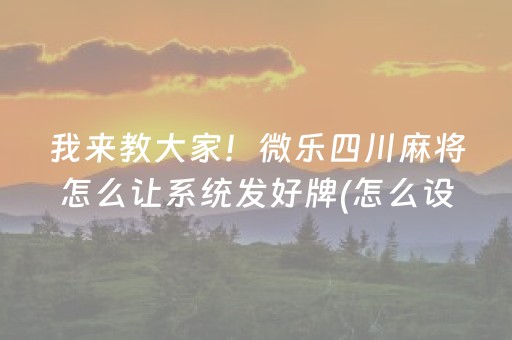 我来教大家！微乐四川麻将怎么让系统发好牌(怎么设置才能赢)