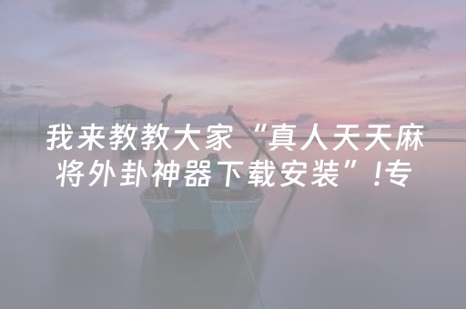 我来教教大家“真人天天麻将外卦神器下载安装”!专业师傅带你一起了解（详细教程）-抖音