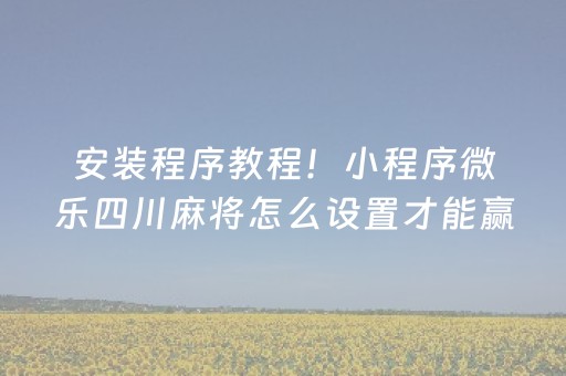 安装程序教程！小程序微乐四川麻将怎么设置才能赢(一直输怎么办)