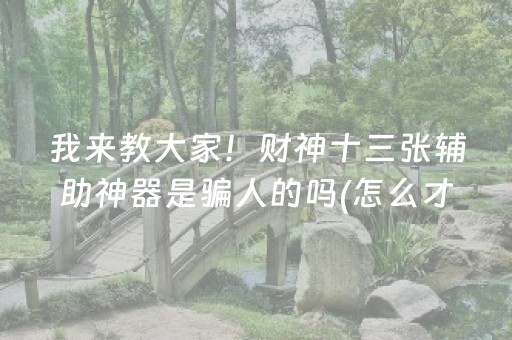 我来教大家！财神十三张辅助神器是骗人的吗(怎么才有赢的几率)