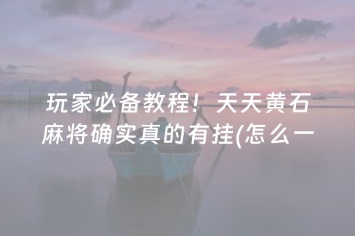 玩家必备教程！天天黄石麻将确实真的有挂(怎么一直输)
