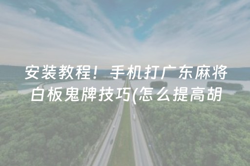 安装教程！手机打广东麻将白板鬼牌技巧(怎么提高胡牌率)