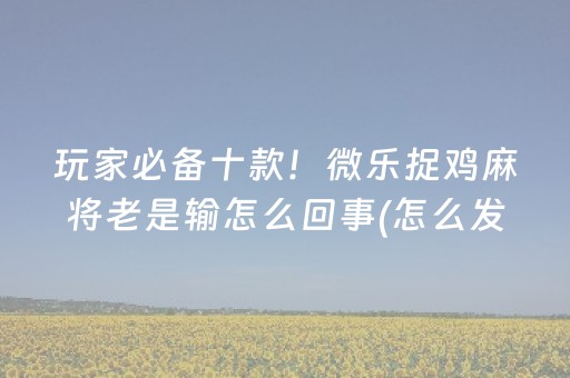 玩家必备十款！微乐捉鸡麻将老是输怎么回事(怎么发好牌)