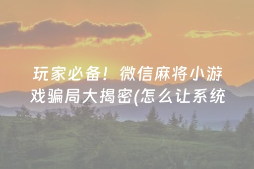 玩家必备！微信麻将小游戏骗局大揭密(怎么让系统给好牌)
