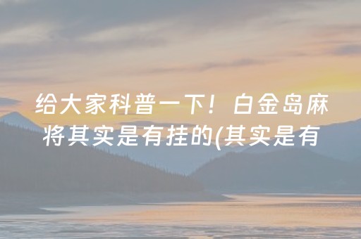 给大家科普一下！白金岛麻将其实是有挂的(其实是有挂确实有挂)