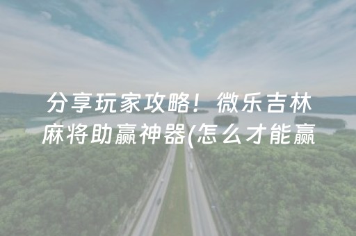分享玩家攻略！微乐吉林麻将助赢神器(怎么才能赢得多)