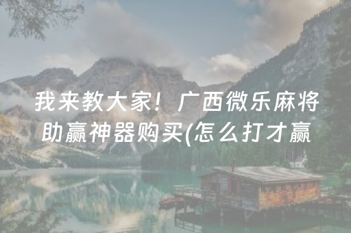 我来教大家！广西微乐麻将助赢神器购买(怎么打才赢)