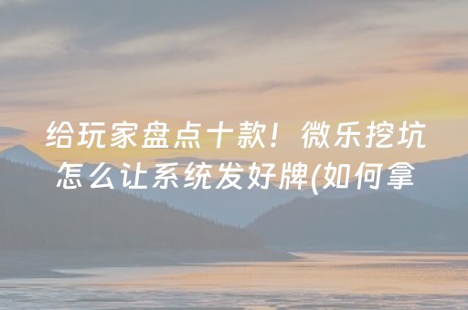给玩家盘点十款！微乐挖坑怎么让系统发好牌(如何拿好牌)