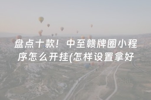 盘点十款！中至赣牌圈小程序怎么开挂(怎样设置拿好牌)