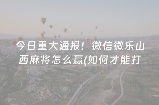 今日重大通报！微信微乐山西麻将怎么赢(如何才能打赢)