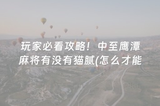 玩家必看攻略！中至鹰潭麻将有没有猫腻(怎么才能赢得多)