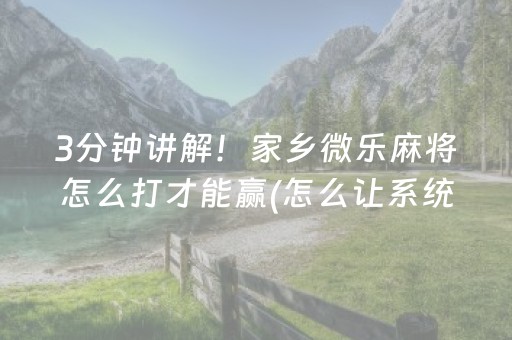 3分钟讲解！家乡微乐麻将怎么打才能赢(怎么让系统发好牌)