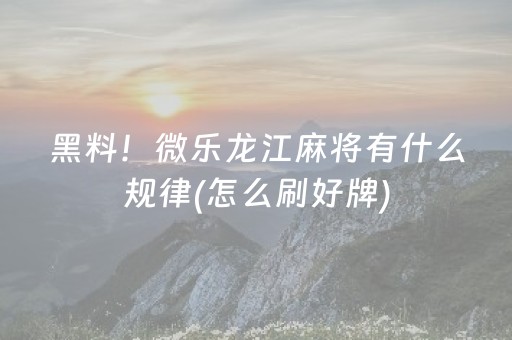 黑料！微乐龙江麻将有什么规律(怎么刷好牌)