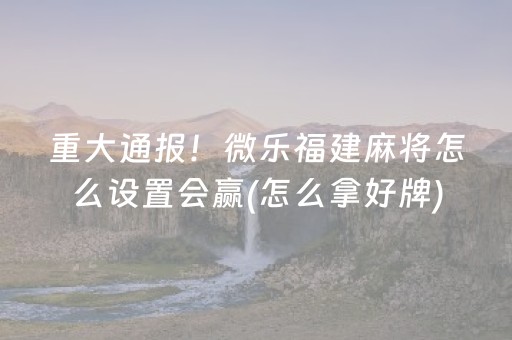重大通报！微乐福建麻将怎么设置会赢(怎么拿好牌)