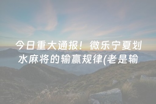 今日重大通报！微乐宁夏划水麻将的输赢规律(老是输怎么回事)