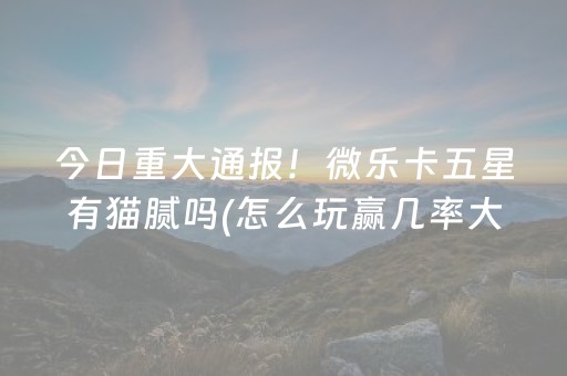 今日重大通报！微乐卡五星有猫腻吗(怎么玩赢几率大)