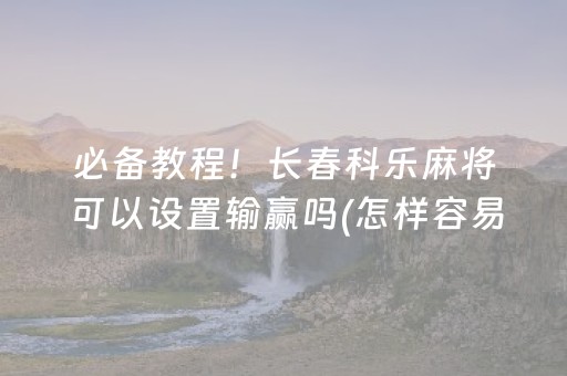 必备教程！长春科乐麻将可以设置输赢吗(怎样容易赢)