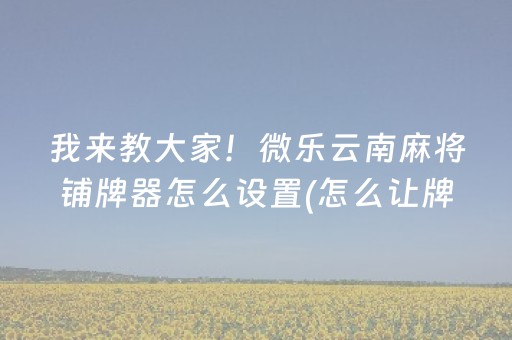 我来教大家！微乐云南麻将铺牌器怎么设置(怎么让牌更好)