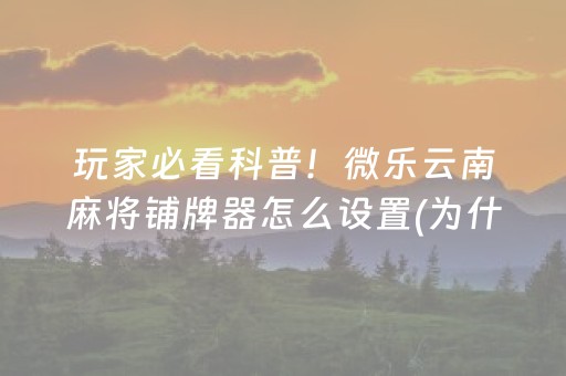 玩家必看科普！微乐云南麻将铺牌器怎么设置(为什么老是输呢)