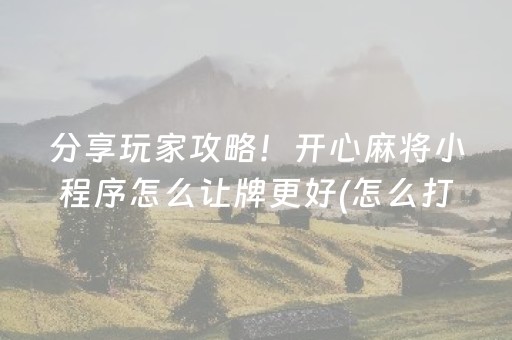 分享玩家攻略！开心麻将小程序怎么让牌更好(怎么打容易赢)