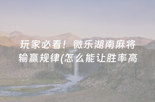玩家必看！微乐湖南麻将输赢规律(怎么能让胜率高)