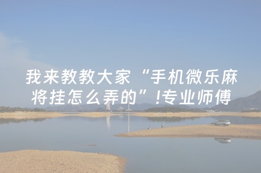 我来教教大家“手机微乐麻将挂怎么弄的”!专业师傅带你一起了解（详细教程）-抖音
