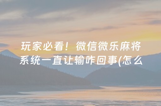 玩家必看！微信微乐麻将系统一直让输咋回事(怎么打才赢)