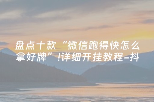 盘点十款“微信跑得快怎么拿好牌”!详细开挂教程-抖音