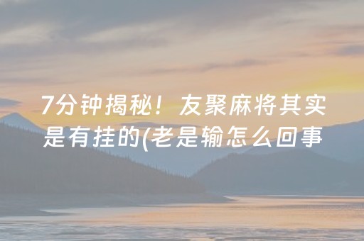7分钟揭秘！友聚麻将其实是有挂的(老是输怎么回事)