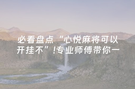 必看盘点“心悦麻将可以开挂不”!专业师傅带你一起了解（详细教程）-抖音