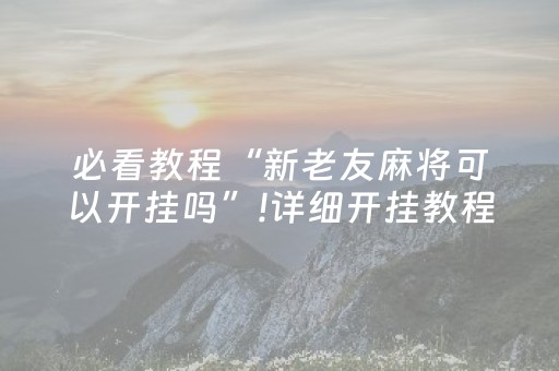 必看教程“新老友麻将可以开挂吗”!详细开挂教程-抖音