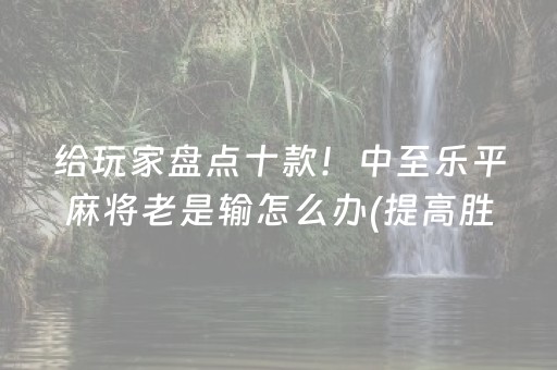 给玩家盘点十款！中至乐平麻将老是输怎么办(提高胜率技巧)
