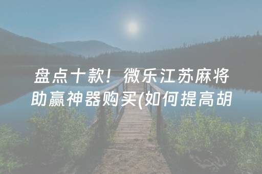 盘点十款！微乐江苏麻将助赢神器购买(如何提高胡牌率)