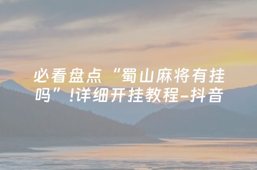 必看盘点“蜀山麻将有挂吗”!详细开挂教程-抖音