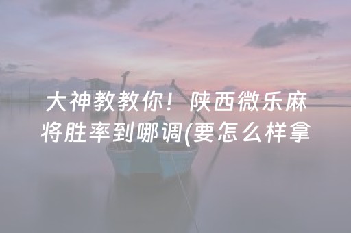 大神教教你！陕西微乐麻将胜率到哪调(要怎么样拿到好牌)